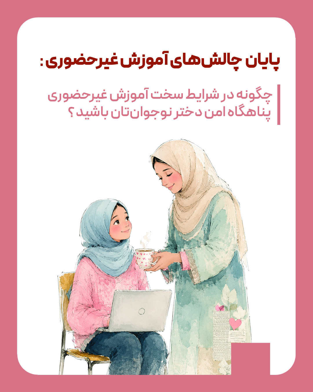 پایان  چالش‌های آموزش‌ غیرحضوری: چگونه در شرایط سخت آموزش غیرحضوری  پناهگاه امن دختر نوجوان‌تان باشید؟